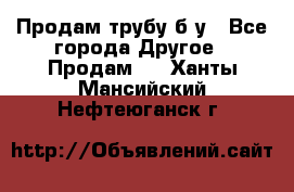 Продам трубу б/у - Все города Другое » Продам   . Ханты-Мансийский,Нефтеюганск г.